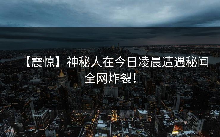 【震惊】神秘人在今日凌晨遭遇秘闻全网炸裂！
