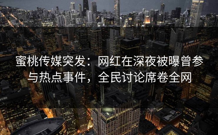 蜜桃传媒突发：网红在深夜被曝曾参与热点事件，全民讨论席卷全网