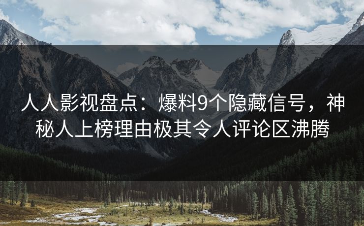 人人影视盘点:爆料9个隐藏信号,神秘人上榜理由极其令人评论区沸腾 人人影视盘点:爆料9个隐藏信号,神秘人上榜理由极其令人评论区沸腾