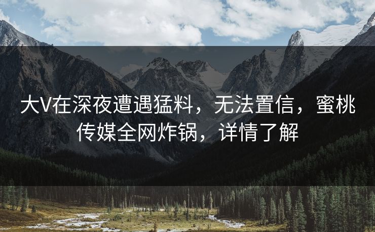 大V在深夜遭遇猛料,无法置信,蜜桃传媒全网炸锅,详情了解 大V在深夜遭遇猛料,无法置信,蜜桃传媒全网炸锅,详情了解