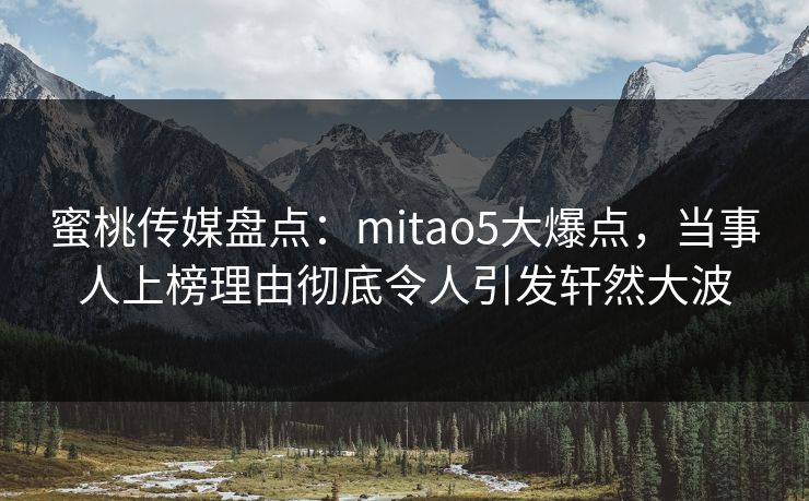 蜜桃传媒盘点：mitao5大爆点，当事人上榜理由彻底令人引发轩然大波