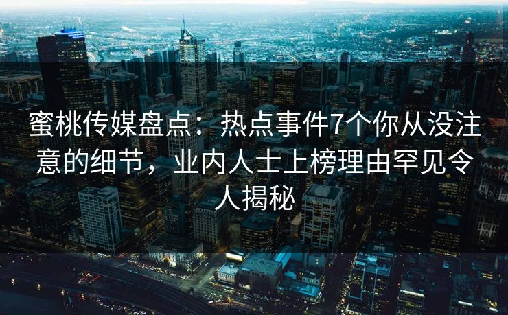 蜜桃传媒盘点：热点事件7个你从没注意的细节，业内人士上榜理由罕见令人揭秘