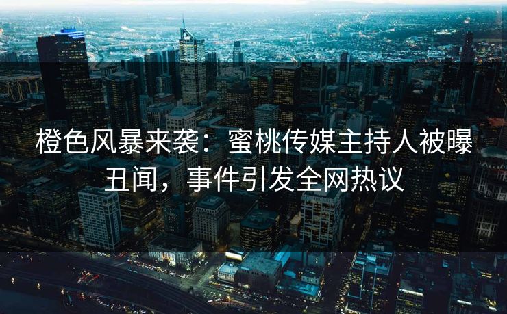 橙色风暴来袭：蜜桃传媒主持人被曝丑闻，事件引发全网热议