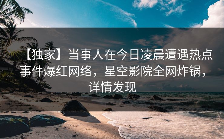【独家】当事人在今日凌晨遭遇热点事件爆红网络，星空影院全网炸锅，详情发现