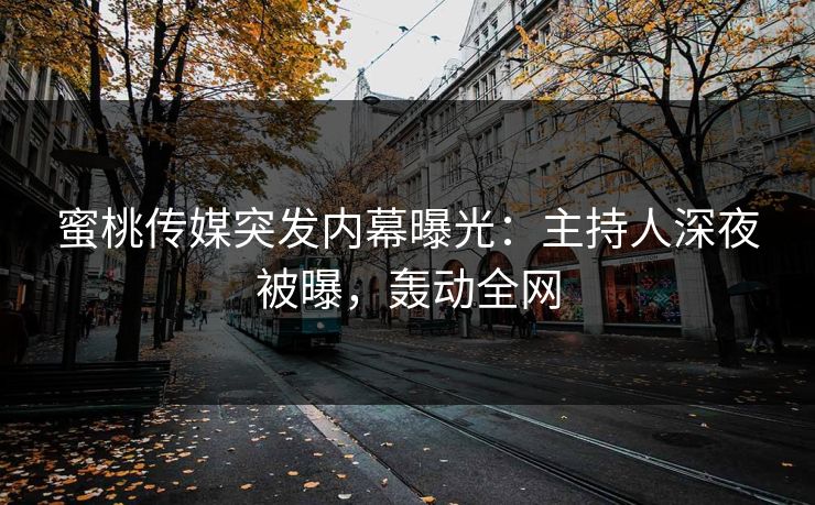 蜜桃传媒突发内幕曝光：主持人深夜被曝，轰动全网