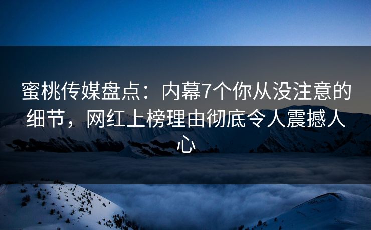 蜜桃传媒盘点：内幕7个你从没注意的细节，网红上榜理由彻底令人震撼人心