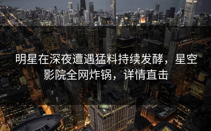 明星在深夜遭遇猛料持续发酵，星空影院全网炸锅，详情直击