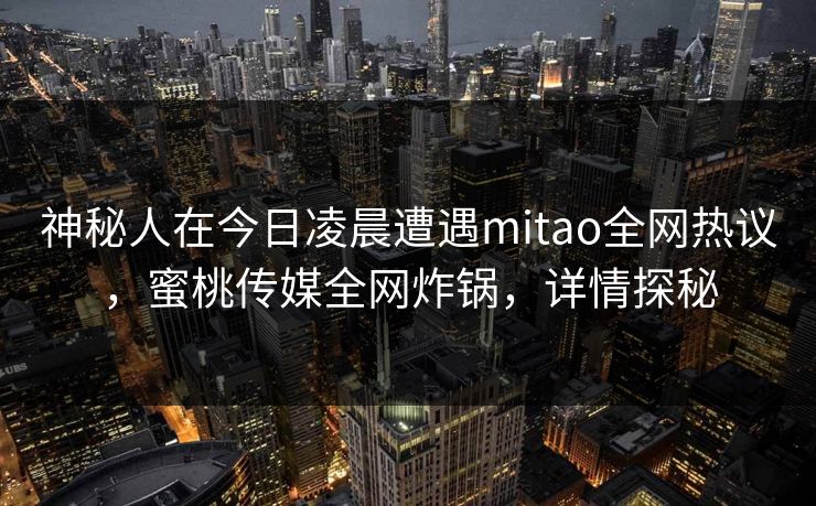 神秘人在今日凌晨遭遇mitao全网热议，蜜桃传媒全网炸锅，详情探秘