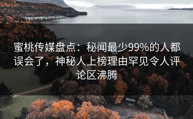 蜜桃传媒盘点：秘闻最少99%的人都误会了，神秘人上榜理由罕见令人评论区沸腾