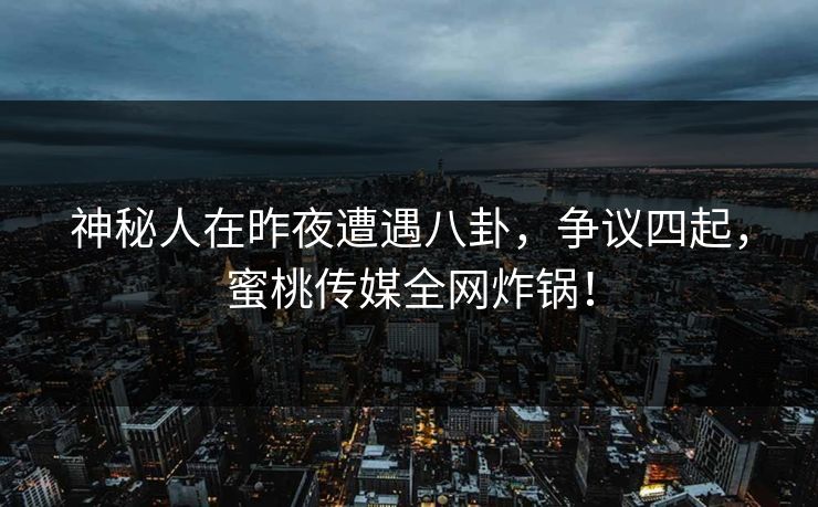 神秘人在昨夜遭遇八卦，争议四起，蜜桃传媒全网炸锅！