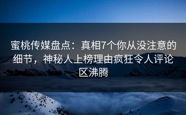 蜜桃传媒盘点:真相7个你从没注意的细节,神秘人上榜理由疯狂令人评论区沸腾 蜜桃传媒盘点:真相7个你从没注意的细节,神秘人上榜理由疯狂令人评论区沸腾
