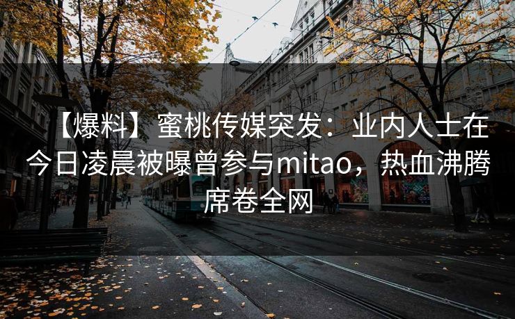 【爆料】蜜桃传媒突发：业内人士在今日凌晨被曝曾参与mitao，热血沸腾席卷全网