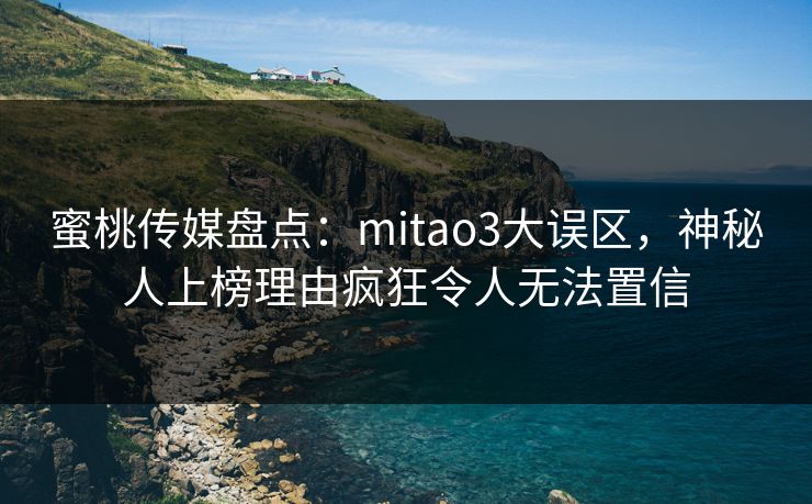 蜜桃传媒盘点：mitao3大误区，神秘人上榜理由疯狂令人无法置信