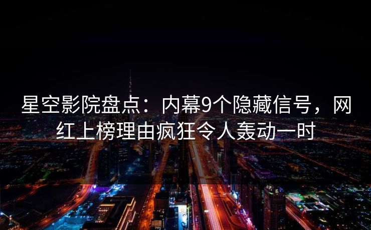 星空影院盘点：内幕9个隐藏信号，网红上榜理由疯狂令人轰动一时