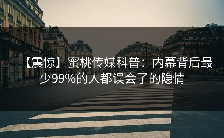 【震惊】蜜桃传媒科普：内幕背后最少99%的人都误会了的隐情
