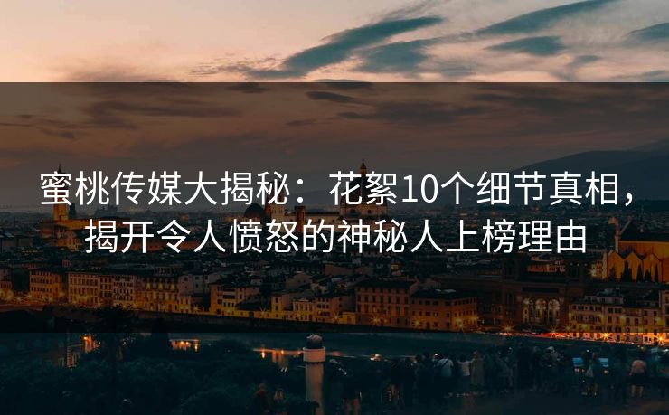 蜜桃传媒大揭秘：花絮10个细节真相，揭开令人愤怒的神秘人上榜理由