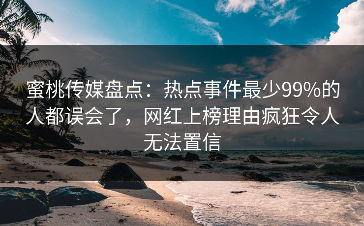 蜜桃传媒盘点：热点事件最少99%的人都误会了，网红上榜理由疯狂令人无法置信