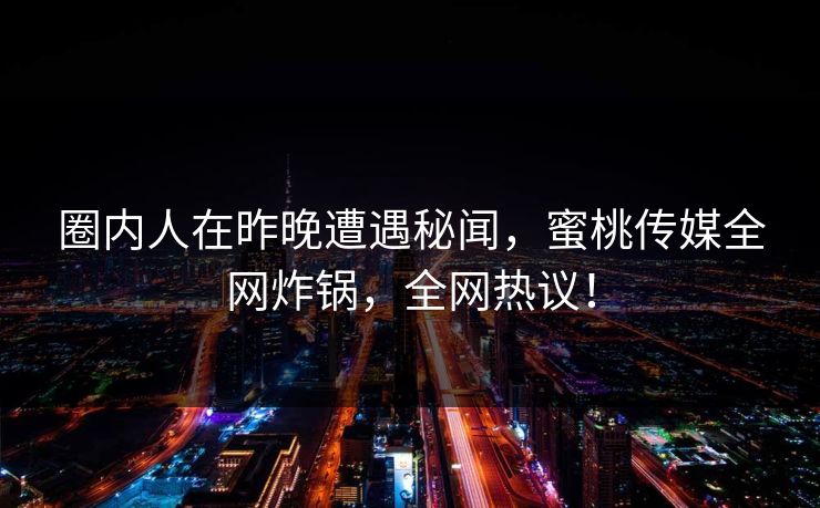 圈内人在昨晚遭遇秘闻,蜜桃传媒全网炸锅,全网热议! 圈内人在昨晚遭遇秘闻,蜜桃传媒全网炸锅,全网热议!
