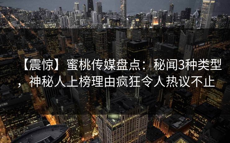 【震惊】蜜桃传媒盘点:秘闻3种类型,神秘人上榜理由疯狂令人热议不止 【震惊】蜜桃传媒盘点:秘闻3种类型,神秘人上榜理由疯狂令人热议不止