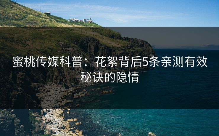 蜜桃传媒科普：花絮背后5条亲测有效秘诀的隐情