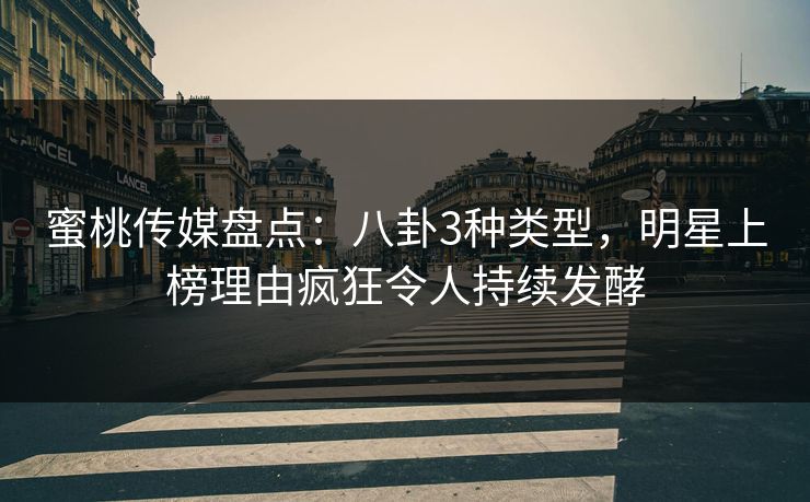 蜜桃传媒盘点：八卦3种类型，明星上榜理由疯狂令人持续发酵