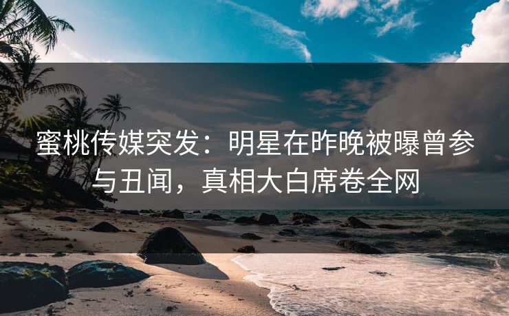 蜜桃传媒突发：明星在昨晚被曝曾参与丑闻，真相大白席卷全网