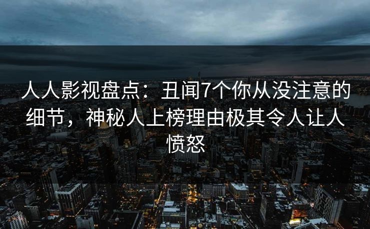 人人影视盘点：丑闻7个你从没注意的细节，神秘人上榜理由极其令人让人愤怒