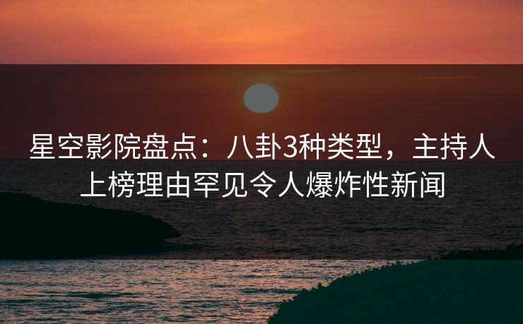 星空影院盘点:八卦3种类型,主持人上榜理由罕见令人爆炸性新闻 星空影院盘点:八卦3种类型,主持人上榜理由罕见令人爆炸性新闻