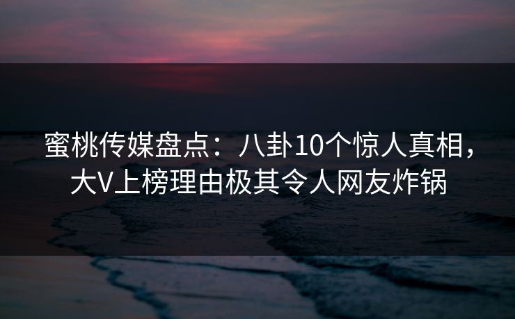 蜜桃传媒盘点：八卦10个惊人真相，大V上榜理由极其令人网友炸锅