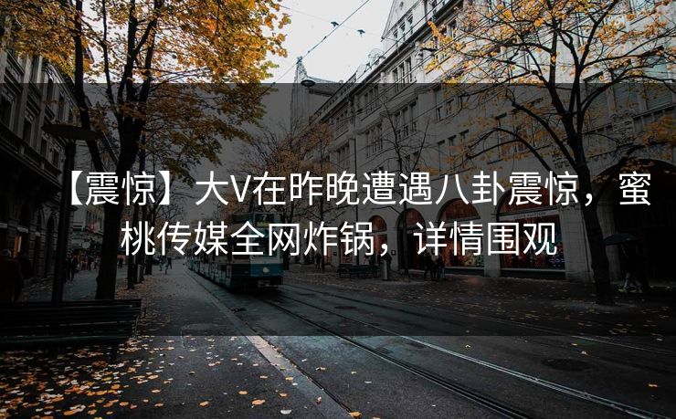 【震惊】大V在昨晚遭遇八卦震惊,蜜桃传媒全网炸锅,详情围观 【震惊】大V在昨晚遭遇八卦震惊,蜜桃传媒全网炸锅,详情围观