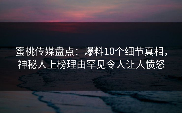 蜜桃传媒盘点:爆料10个细节真相,神秘人上榜理由罕见令人让人愤怒 蜜桃传媒盘点:爆料10个细节真相,神秘人上榜理由罕见令人让人愤怒