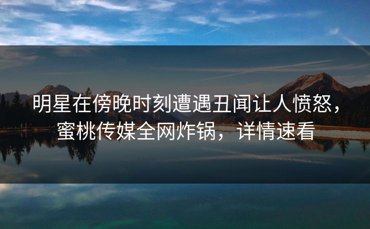 明星在傍晚时刻遭遇丑闻让人愤怒,蜜桃传媒全网炸锅,详情速看 明星在傍晚时刻遭遇丑闻让人愤怒,蜜桃传媒全网炸锅,详情速看