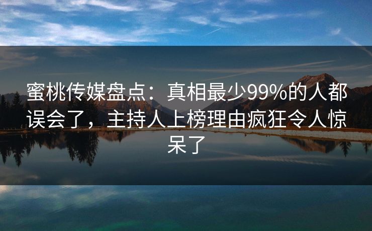 蜜桃传媒盘点:真相最少99%的人都误会了,主持人上榜理由疯狂令人惊呆了 蜜桃传媒盘点:真相最少99%的人都误会了,主持人上榜理由疯狂令人惊呆了