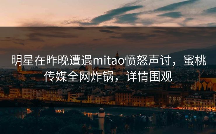 明星在昨晚遭遇mitao愤怒声讨，蜜桃传媒全网炸锅，详情围观
