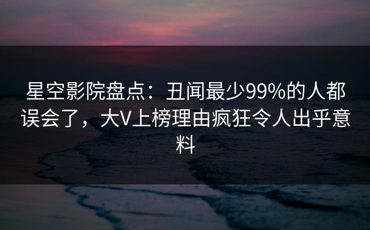 星空影院盘点：丑闻最少99%的人都误会了，大V上榜理由疯狂令人出乎意料
