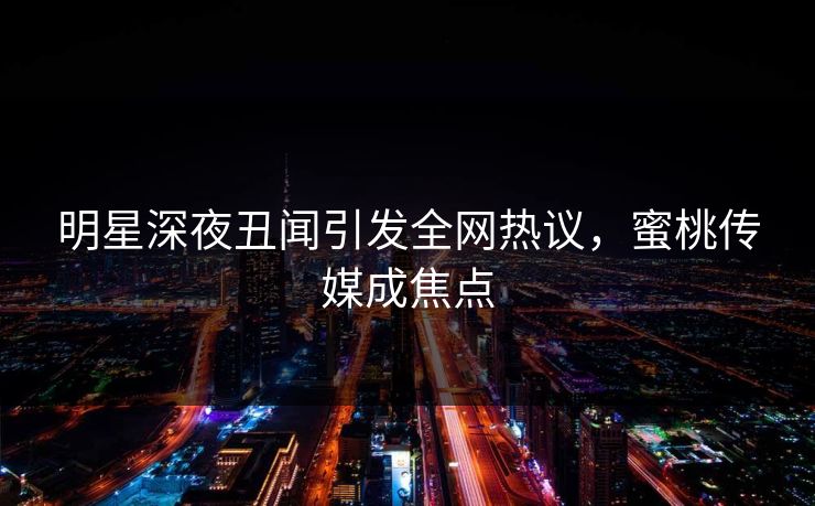 明星深夜丑闻引发全网热议，蜜桃传媒成焦点