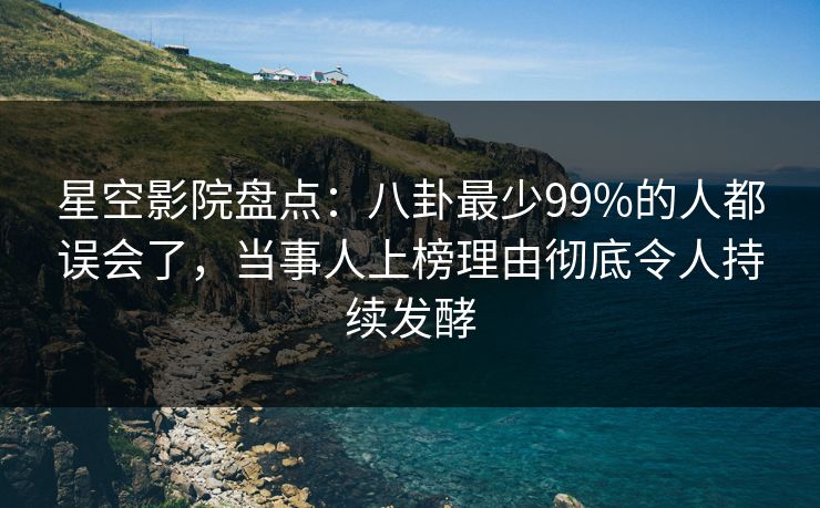 星空影院盘点：八卦最少99%的人都误会了，当事人上榜理由彻底令人持续发酵