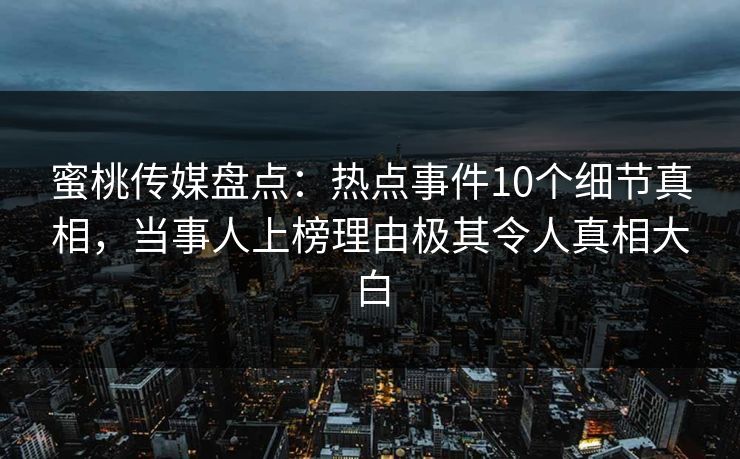 蜜桃传媒盘点：热点事件10个细节真相，当事人上榜理由极其令人真相大白