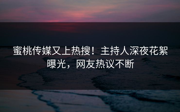 蜜桃传媒又上热搜！主持人深夜花絮曝光，网友热议不断