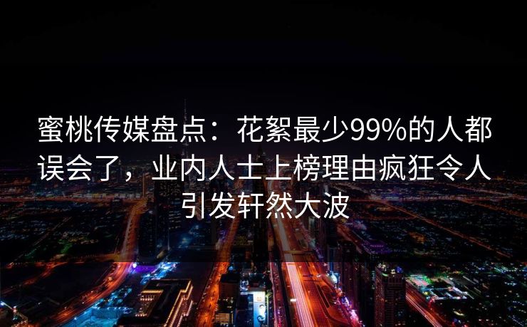 蜜桃传媒盘点：花絮最少99%的人都误会了，业内人士上榜理由疯狂令人引发轩然大波