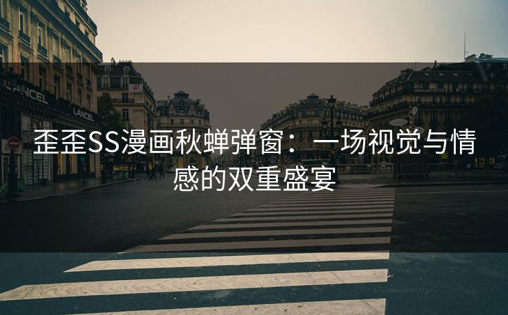 歪歪SS漫画秋蝉弹窗:一场视觉与情感的双重盛宴 歪歪SS漫画秋蝉弹窗:一场视觉与情感的双重盛宴