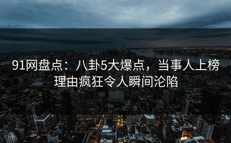 91网盘点:八卦5大爆点,当事人上榜理由疯狂令人瞬间沦陷 91网盘点:八卦5大爆点,当事人上榜理由疯狂令人瞬间沦陷