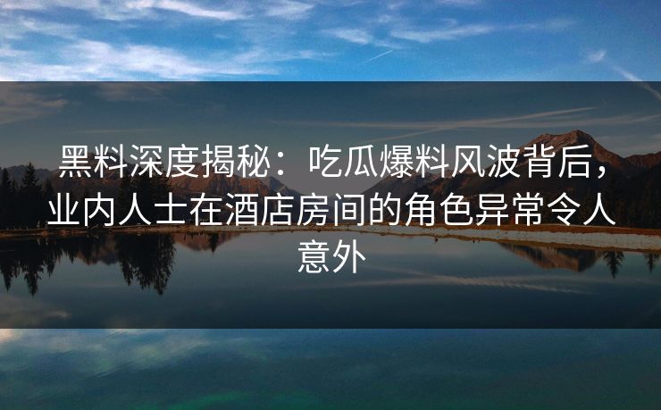 黑料深度揭秘:吃瓜爆料风波背后,业内人士在酒店房间的角色异常令人意外 黑料深度揭秘:吃瓜爆料风波背后,业内人士在酒店房间的角色异常令人意外