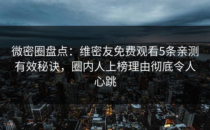 微密圈盘点：维密友免费观看5条亲测有效秘诀，圈内人上榜理由彻底令人心跳