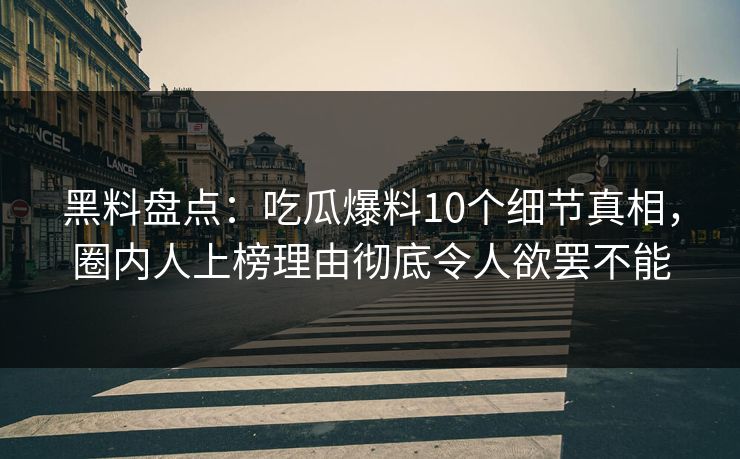 黑料盘点:吃瓜爆料10个细节真相,圈内人上榜理由彻底令人欲罢不能 黑料盘点:吃瓜爆料10个细节真相,圈内人上榜理由彻底令人欲罢不能