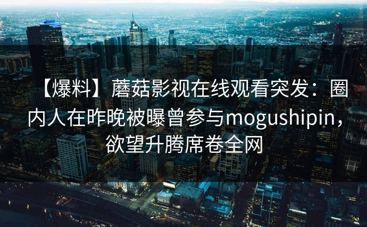 【爆料】蘑菇影视在线观看突发：圈内人在昨晚被曝曾参与mogushipin，欲望升腾席卷全网