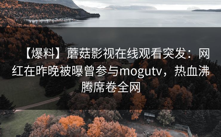 【爆料】蘑菇影视在线观看突发：网红在昨晚被曝曾参与mogutv，热血沸腾席卷全网