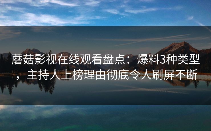 蘑菇影视在线观看盘点：爆料3种类型，主持人上榜理由彻底令人刷屏不断