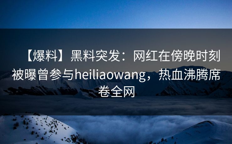 【爆料】黑料突发:网红在傍晚时刻被曝曾参与heiliaowang,热血沸腾席卷全网 【爆料】黑料突发:网红在傍晚时刻被曝曾参与heiliaowang,热血沸腾席卷全网