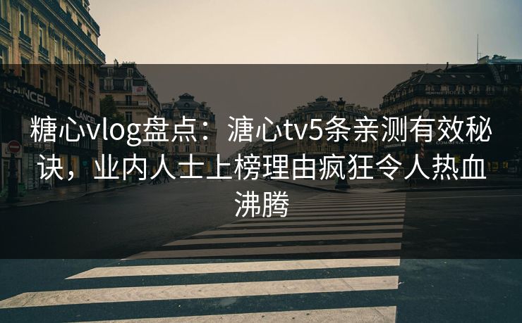 糖心vlog盘点:溏心tv5条亲测有效秘诀,业内人士上榜理由疯狂令人热血沸腾 糖心vlog盘点:溏心tv5条亲测有效秘诀,业内人士上榜理由疯狂令人热血沸腾